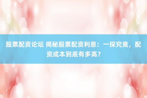 股票配资论坛 揭秘股票配资利息：一探究竟，配资成本到底有多高？