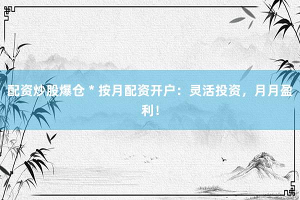 配资炒股爆仓 * 按月配资开户：灵活投资，月月盈利！