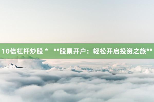 10倍杠杆炒股 *   **股票开户：轻松开启投资之旅**