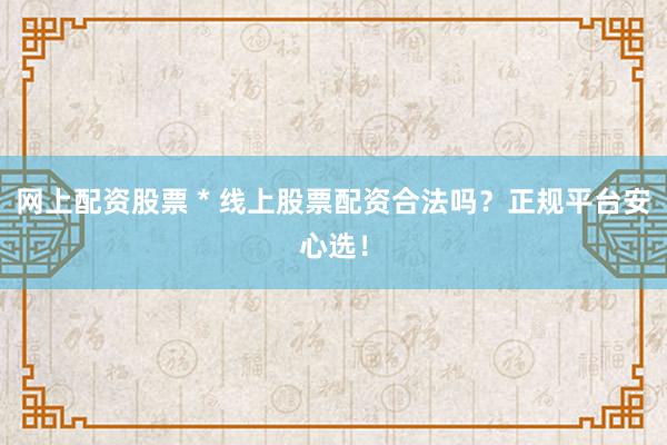 网上配资股票 * 线上股票配资合法吗？正规平台安心选！