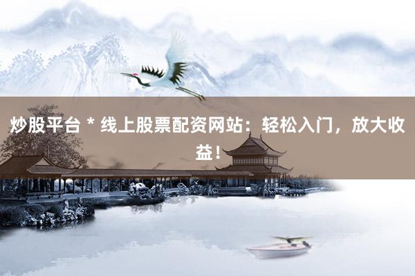 炒股平台 * 线上股票配资网站：轻松入门，放大收益！