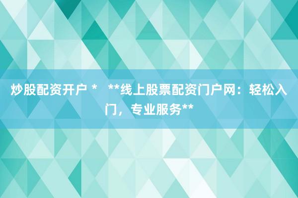 炒股配资开户 *   **线上股票配资门户网：轻松入门，专业服务**