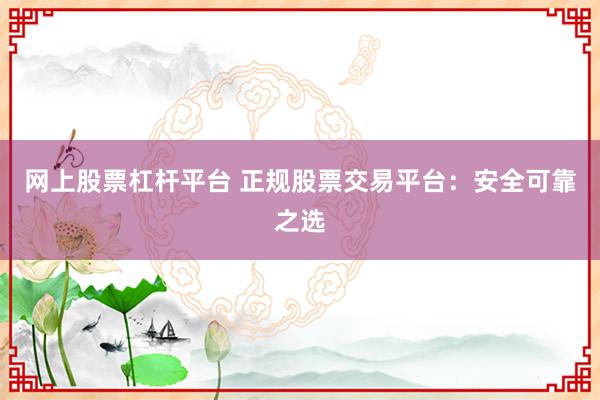 网上股票杠杆平台 正规股票交易平台：安全可靠之选