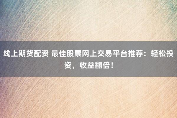 线上期货配资 最佳股票网上交易平台推荐：轻松投资，收益翻倍！