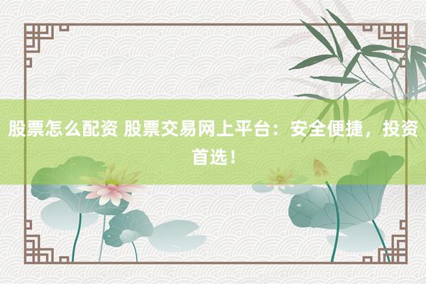 股票怎么配资 股票交易网上平台：安全便捷，投资首选！