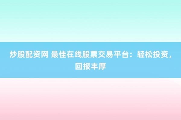 炒股配资网 最佳在线股票交易平台：轻松投资，回报丰厚