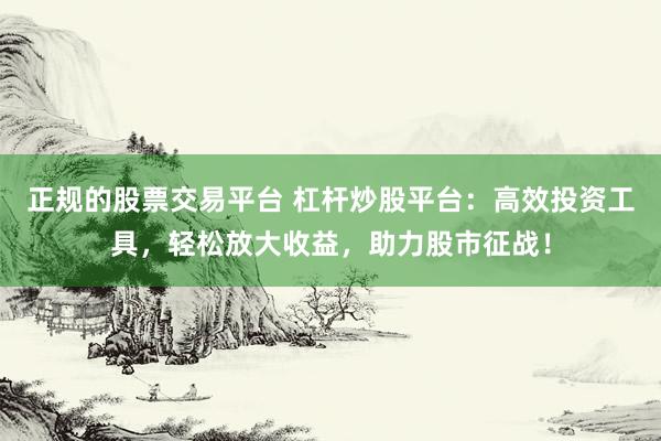 正规的股票交易平台 杠杆炒股平台：高效投资工具，轻松放大收益，助力股市征战！