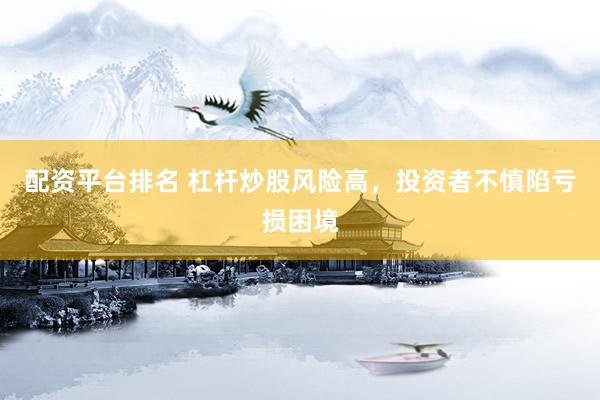 配资平台排名 杠杆炒股风险高，投资者不慎陷亏损困境