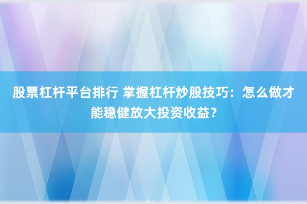 股票杠杆平台排行 掌握杠杆炒股技巧：怎么做才能稳健放大投资收益？