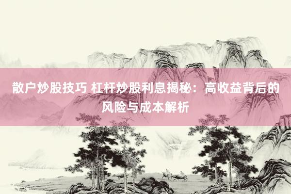 散户炒股技巧 杠杆炒股利息揭秘：高收益背后的风险与成本解析