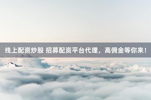 线上配资炒股 招募配资平台代理，高佣金等你来！