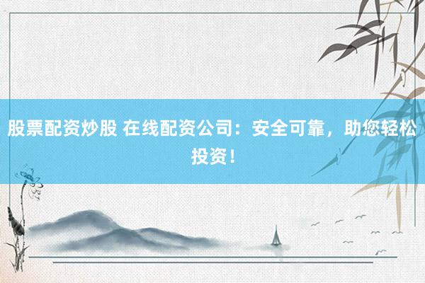 股票配资炒股 在线配资公司：安全可靠，助您轻松投资！