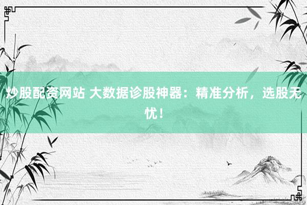炒股配资网站 大数据诊股神器：精准分析，选股无忧！