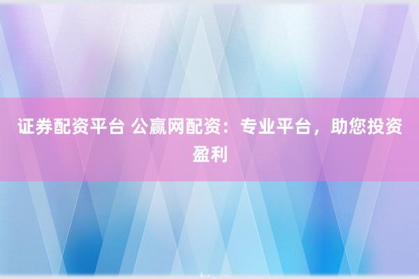 证券配资平台 公赢网配资：专业平台，助您投资盈利
