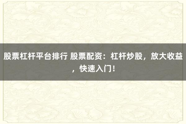 股票杠杆平台排行 股票配资：杠杆炒股，放大收益，快速入门！
