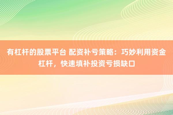 有杠杆的股票平台 配资补亏策略：巧妙利用资金杠杆，快速填补投资亏损缺口