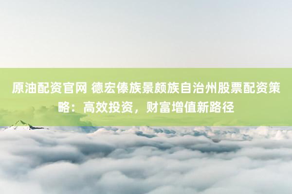 原油配资官网 德宏傣族景颇族自治州股票配资策略：高效投资，财富增值新路径
