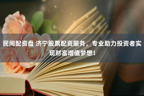 民间配资盘 济宁股票配资服务，专业助力投资者实现财富增值梦想！