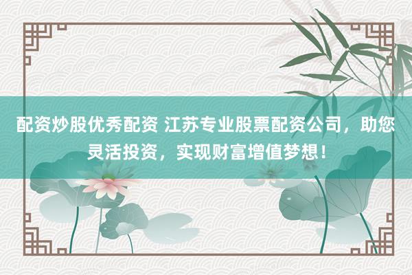 配资炒股优秀配资 江苏专业股票配资公司，助您灵活投资，实现财富增值梦想！