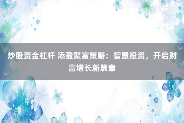 炒股资金杠杆 添盈聚富策略：智慧投资，开启财富增长新篇章