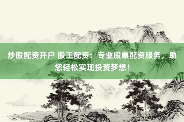 炒股配资开户 股王配资：专业股票配资服务，助您轻松实现投资梦想！