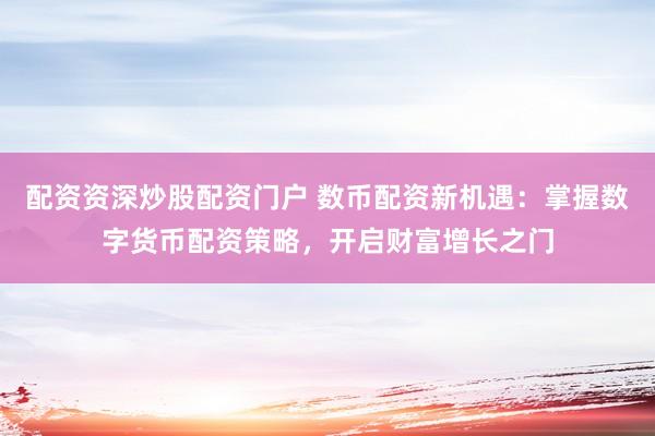 配资资深炒股配资门户 数币配资新机遇：掌握数字货币配资策略，开启财富增长之门