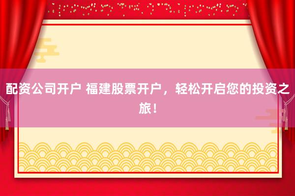 配资公司开户 福建股票开户，轻松开启您的投资之旅！