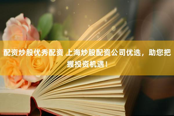 配资炒股优秀配资 上海炒股配资公司优选，助您把握投资机遇！