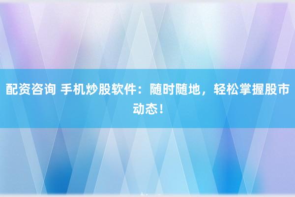 配资咨询 手机炒股软件：随时随地，轻松掌握股市动态！