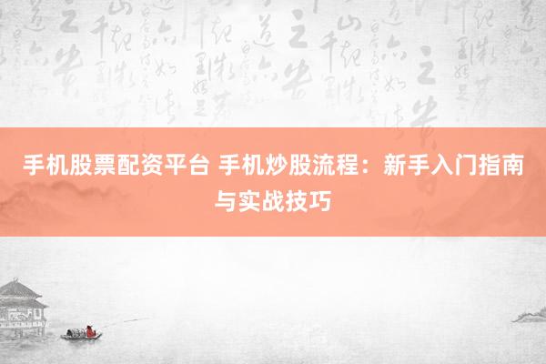 手机股票配资平台 手机炒股流程：新手入门指南与实战技巧
