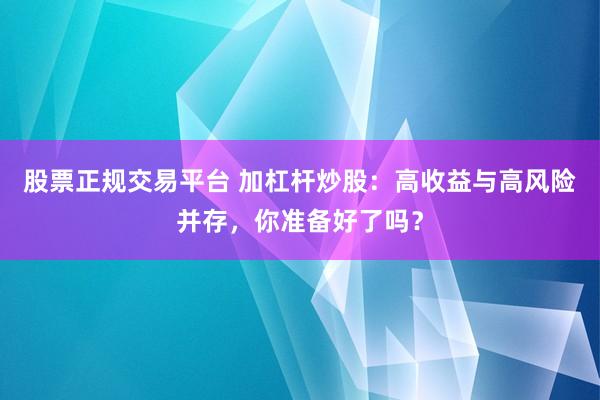 股票正规交易平台 加杠杆炒股：高收益与高风险并存，你准备好了吗？