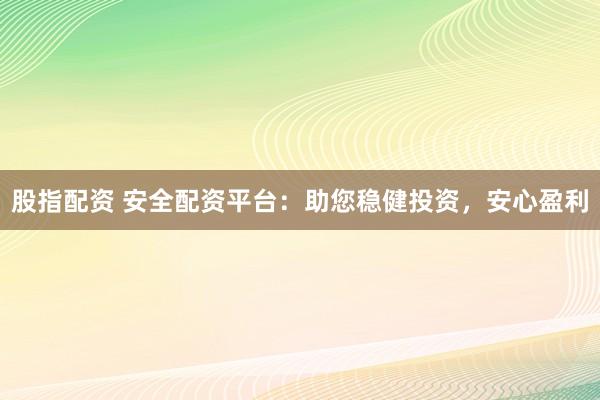 股指配资 安全配资平台：助您稳健投资，安心盈利