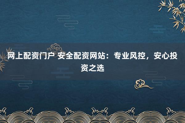 网上配资门户 安全配资网站：专业风控，安心投资之选