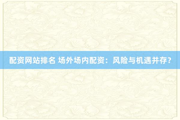 配资网站排名 场外场内配资：风险与机遇并存？