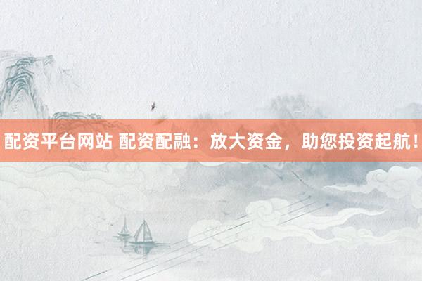 配资平台网站 配资配融：放大资金，助您投资起航！