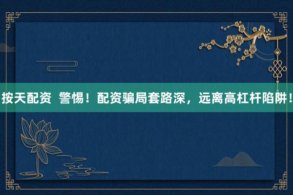 按天配资  警惕！配资骗局套路深，远离高杠杆陷阱！