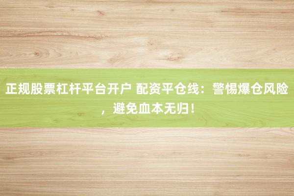 正规股票杠杆平台开户 配资平仓线：警惕爆仓风险，避免血本无归！