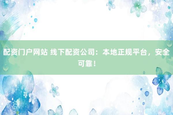 配资门户网站 线下配资公司：本地正规平台，安全可靠！