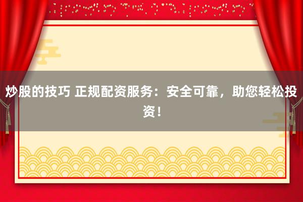 炒股的技巧 正规配资服务：安全可靠，助您轻松投资！