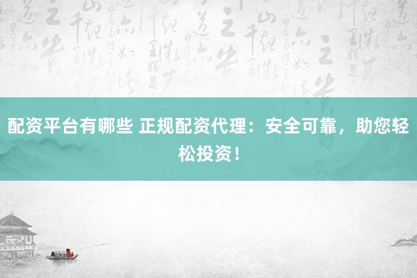 配资平台有哪些 正规配资代理：安全可靠，助您轻松投资！