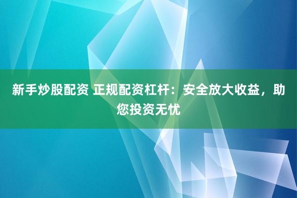 新手炒股配资 正规配资杠杆：安全放大收益，助您投资无忧