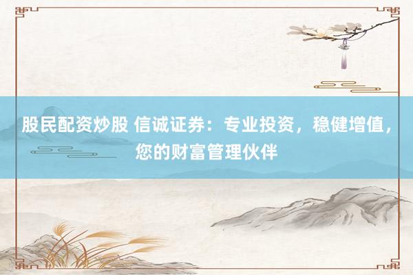 股民配资炒股 信诚证券：专业投资，稳健增值，您的财富管理伙伴