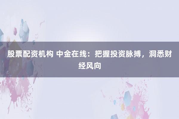 股票配资机构 中金在线：把握投资脉搏，洞悉财经风向