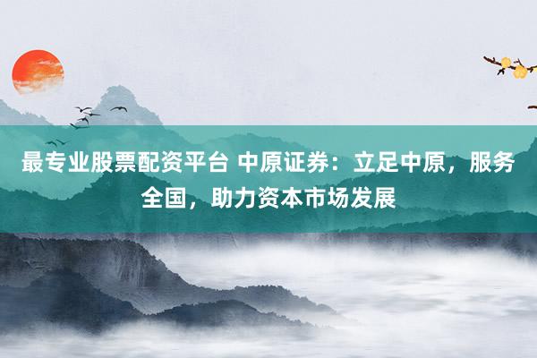 最专业股票配资平台 中原证券：立足中原，服务全国，助力资本市场发展