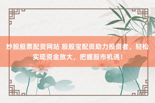 炒股股票配资网站 股股宝配资助力投资者，轻松实现资金放大，把握股市机遇！