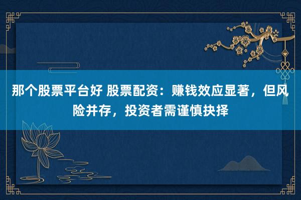 那个股票平台好 股票配资：赚钱效应显著，但风险并存，投资者需谨慎抉择