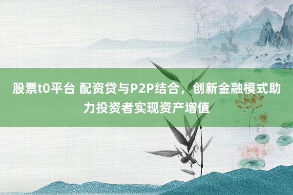 股票t0平台 配资贷与P2P结合，创新金融模式助力投资者实现资产增值