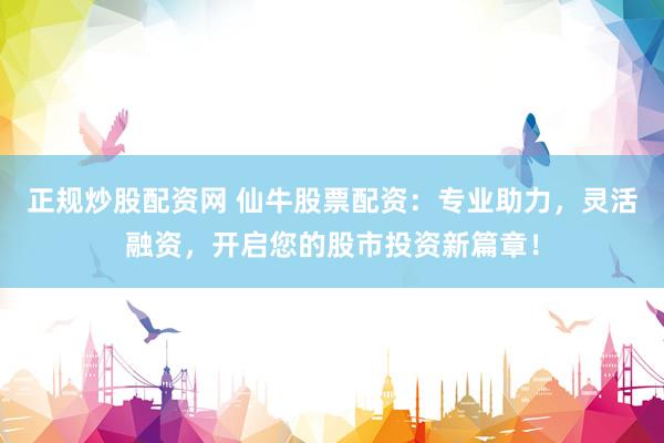 正规炒股配资网 仙牛股票配资：专业助力，灵活融资，开启您的股市投资新篇章！