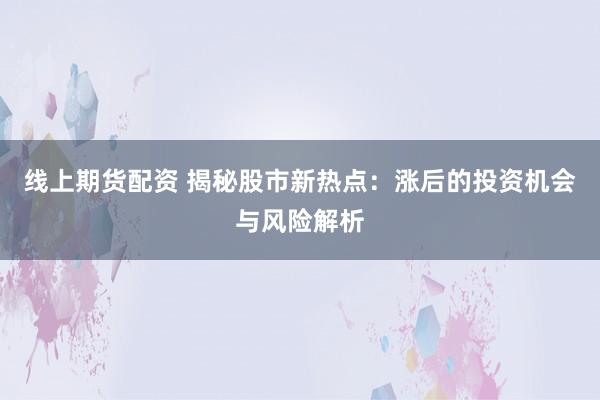 线上期货配资 揭秘股市新热点：涨后的投资机会与风险解析