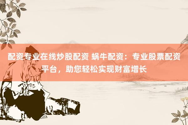 配资专业在线炒股配资 蜗牛配资：专业股票配资平台，助您轻松实现财富增长